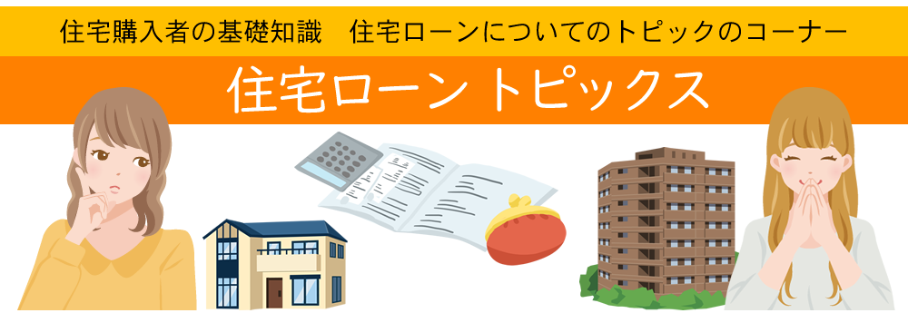 住宅ローントピックス：住宅購入者の基礎知識　住宅ローンについてのトピックのコーナー